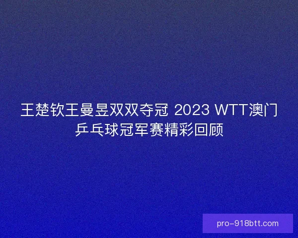 王楚钦王曼昱双双夺冠 2023 WTT澳门乒乓球冠军赛精彩回顾 王楚钦王曼昱双双夺冠 2023 WTT澳门乒乓球冠军赛精彩回顾