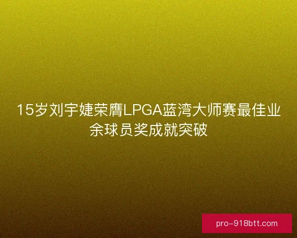 15岁刘宇婕荣膺LPGA蓝湾大师赛最佳业余球员奖成就突破 15岁刘宇婕荣膺LPGA蓝湾大师赛最佳业余球员奖成就突破