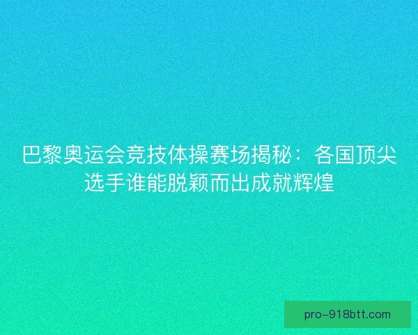 巴黎奥运会竞技体操赛场揭秘：各国顶尖选手谁能脱颖而出成就辉煌