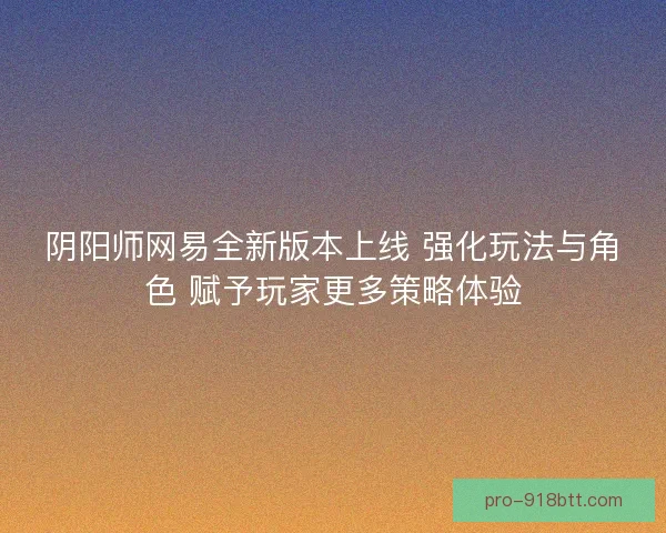 阴阳师网易全新版本上线 强化玩法与角色 赋予玩家更多策略体验