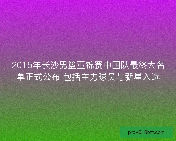 2015年长沙男篮亚锦赛中国队最终大名单正式公布 包括主力球员与新星入选