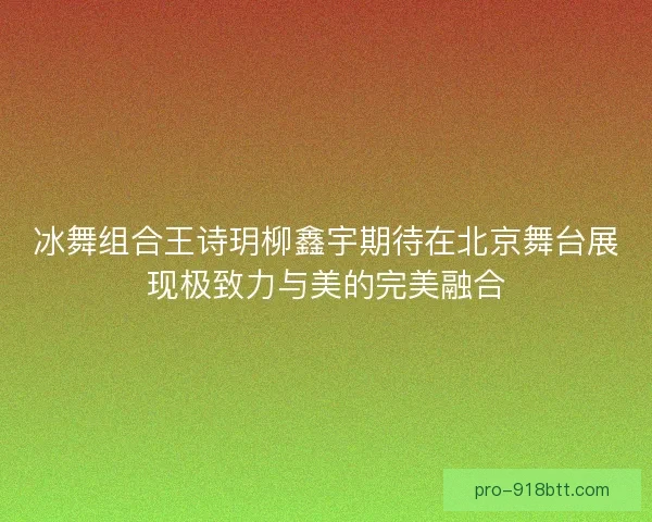 冰舞组合王诗玥柳鑫宇期待在北京舞台展现极致力与美的完美融合