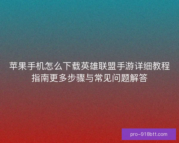 苹果手机怎么下载英雄联盟手游详细教程指南更多步骤与常见问题解答