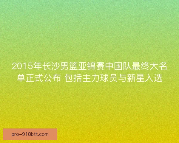 2015年长沙男篮亚锦赛中国队最终大名单正式公布 包括主力球员与新星入选