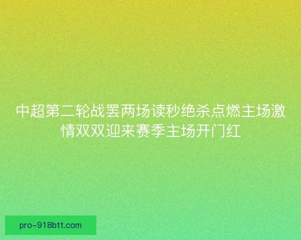 中超第二轮战罢两场读秒绝杀点燃主场激情双双迎来赛季主场开门红 中超第二轮战罢两场读秒绝杀点燃主场激情双双迎来赛季主场开门红