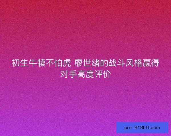 初生牛犊不怕虎 廖世绪的战斗风格赢得对手高度评价