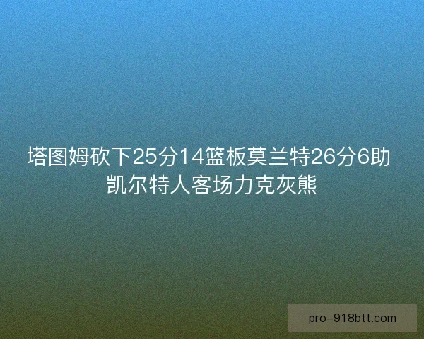 塔图姆砍下25分14篮板莫兰特26分6助 凯尔特人客场力克灰熊