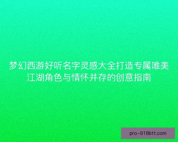 梦幻西游好听名字灵感大全打造专属唯美江湖角色与情怀并存的创意指南 梦幻西游好听名字灵感大全打造专属唯美江湖角色与情怀并存的创意指南