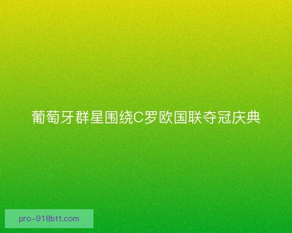 葡萄牙群星围绕C罗欧国联夺冠庆典