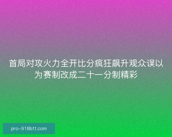首局对攻火力全开比分疯狂飙升观众误以为赛制改成二十一分制精彩