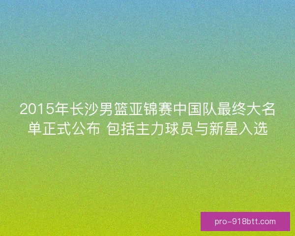 2015年长沙男篮亚锦赛中国队最终大名单正式公布 包括主力球员与新星入选