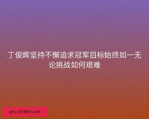 丁俊晖坚持不懈追求冠军目标始终如一无论挑战如何艰难