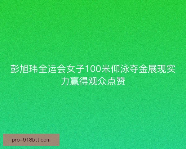 彭旭玮全运会女子100米仰泳夺金展现实力赢得观众点赞
